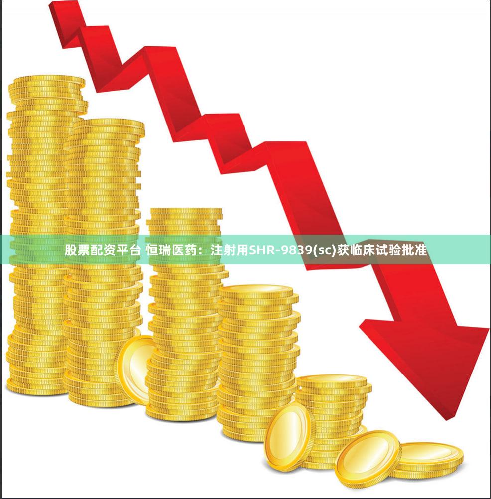 股票配资平台 恒瑞医药：注射用SHR-9839(sc)获临床试验批准