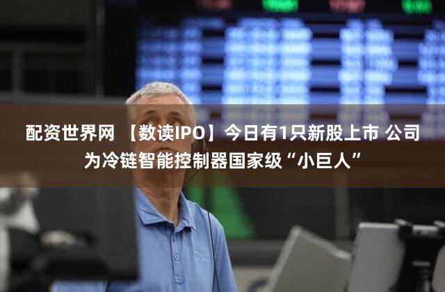 配资世界网 【数读IPO】今日有1只新股上市 公司为冷链智能控制器国家级“小巨人”