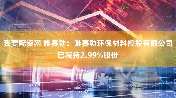 我要配资网 唯赛勃：唯赛勃环保材料控股有限公司已减持2.99%股份