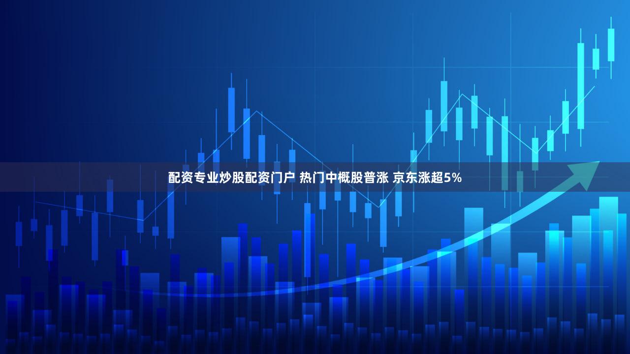 配资专业炒股配资门户 热门中概股普涨 京东涨超5%