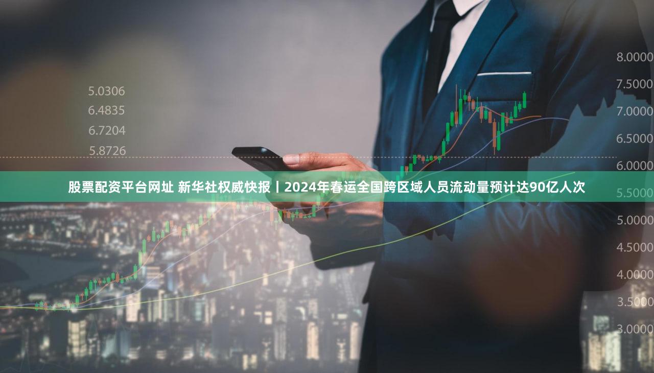 股票配资平台网址 新华社权威快报丨2024年春运全国跨区域人员流动量预计达90亿人次