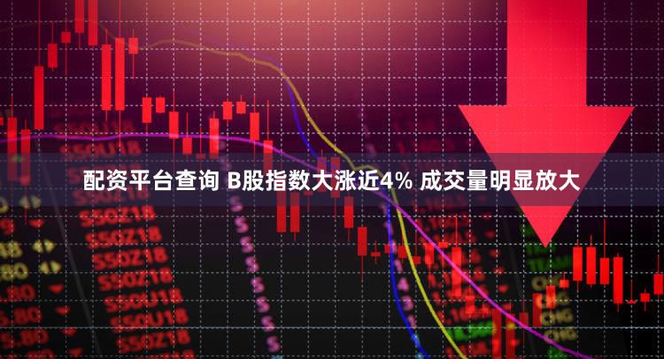 配资平台查询 B股指数大涨近4% 成交量明显放大
