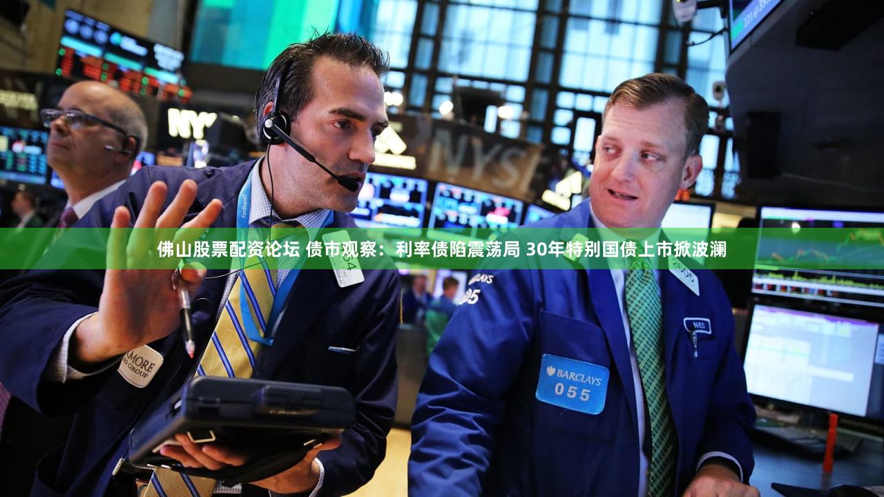 佛山股票配资论坛 债市观察:利率债陷震荡局 30年特别国债上市掀波澜