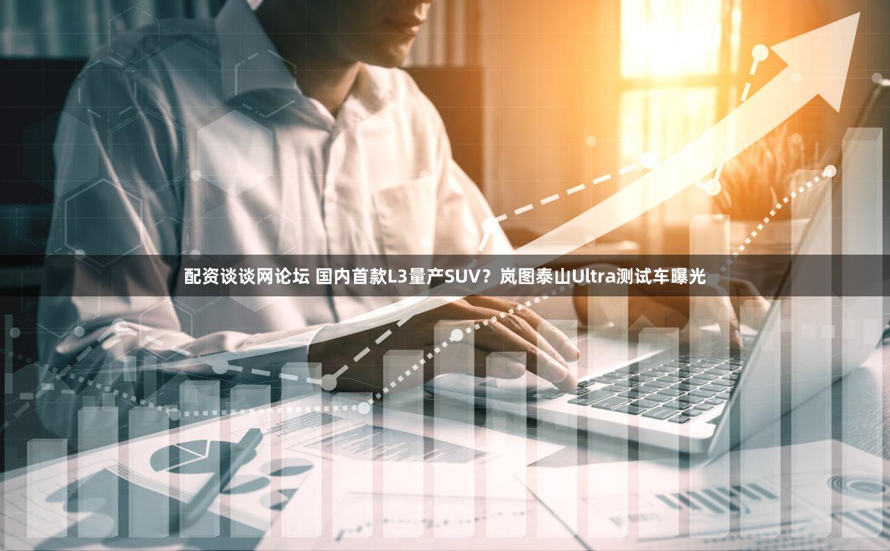 配资谈谈网论坛 国内首款L3量产SUV?岚图泰山Ultra测试车曝光