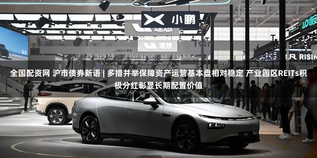 全国配资网 沪市债券新语 | 多措并举保障资产运营基本盘相对稳定 产业园区REITs积极分红彰显长期配置价值