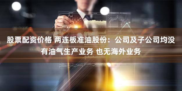 股票配资价格 两连板准油股份：公司及子公司均没有油气生产业务 也无海外业务