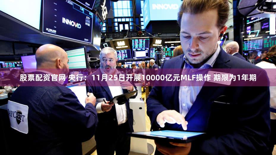 股票配资官网 央行：11月25日开展10000亿元MLF操作 期限为1年期