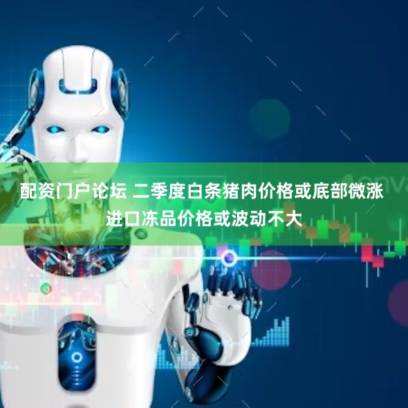 配资门户论坛 二季度白条猪肉价格或底部微涨 进口冻品价格或波动不大