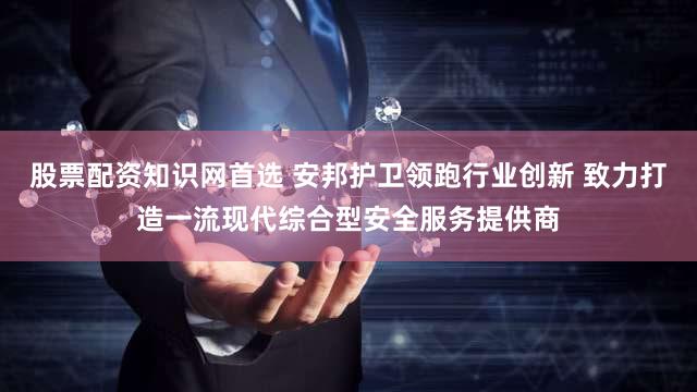 股票配资知识网首选 安邦护卫领跑行业创新 致力打造一流现代综合型安全服务提供商