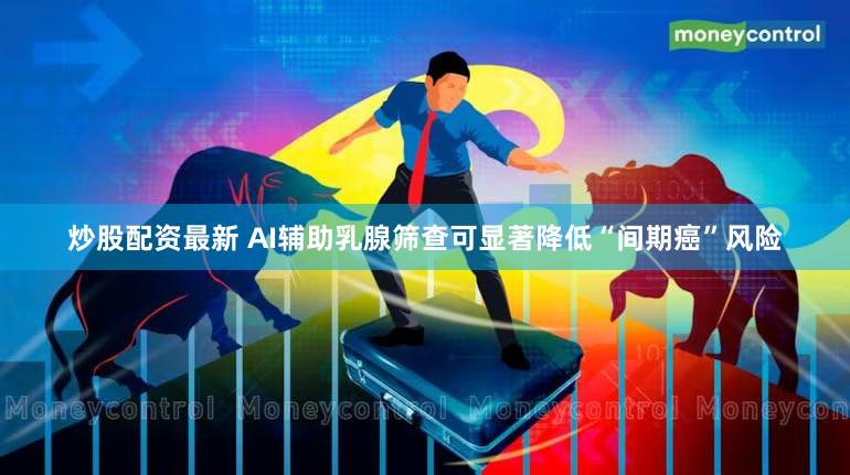 炒股配资最新 AI辅助乳腺筛查可显著降低“间期癌”风险