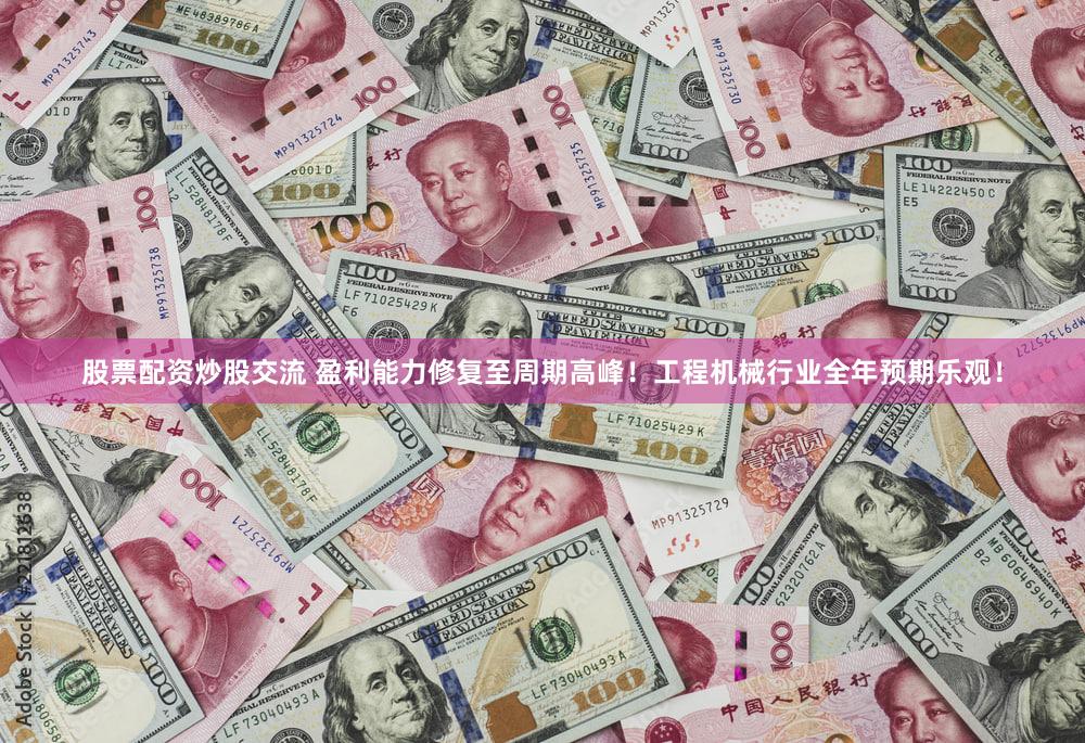 股票配资炒股交流 盈利能力修复至周期高峰！工程机械行业全年预期乐观！