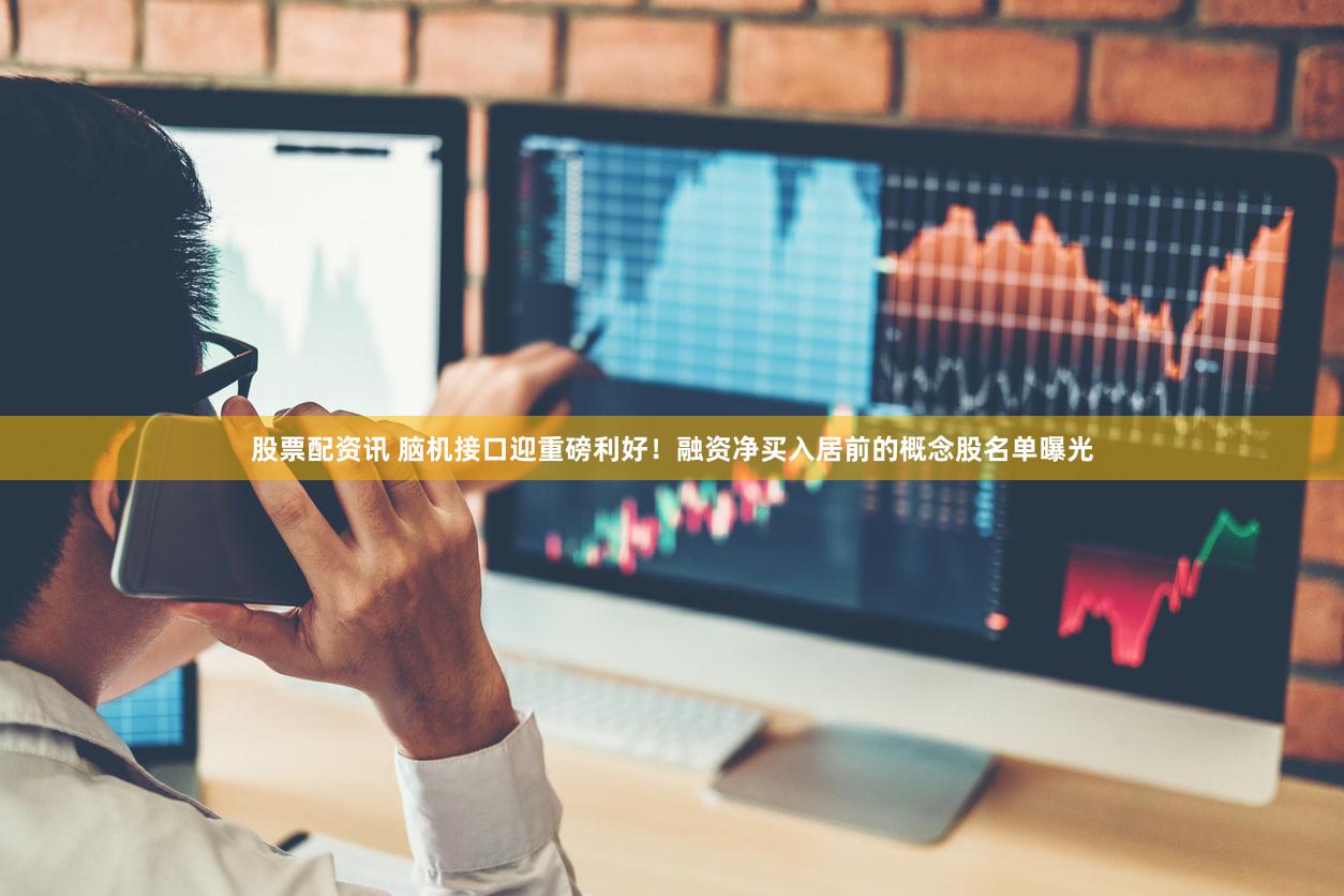 股票配资讯 脑机接口迎重磅利好！融资净买入居前的概念股名单曝光
