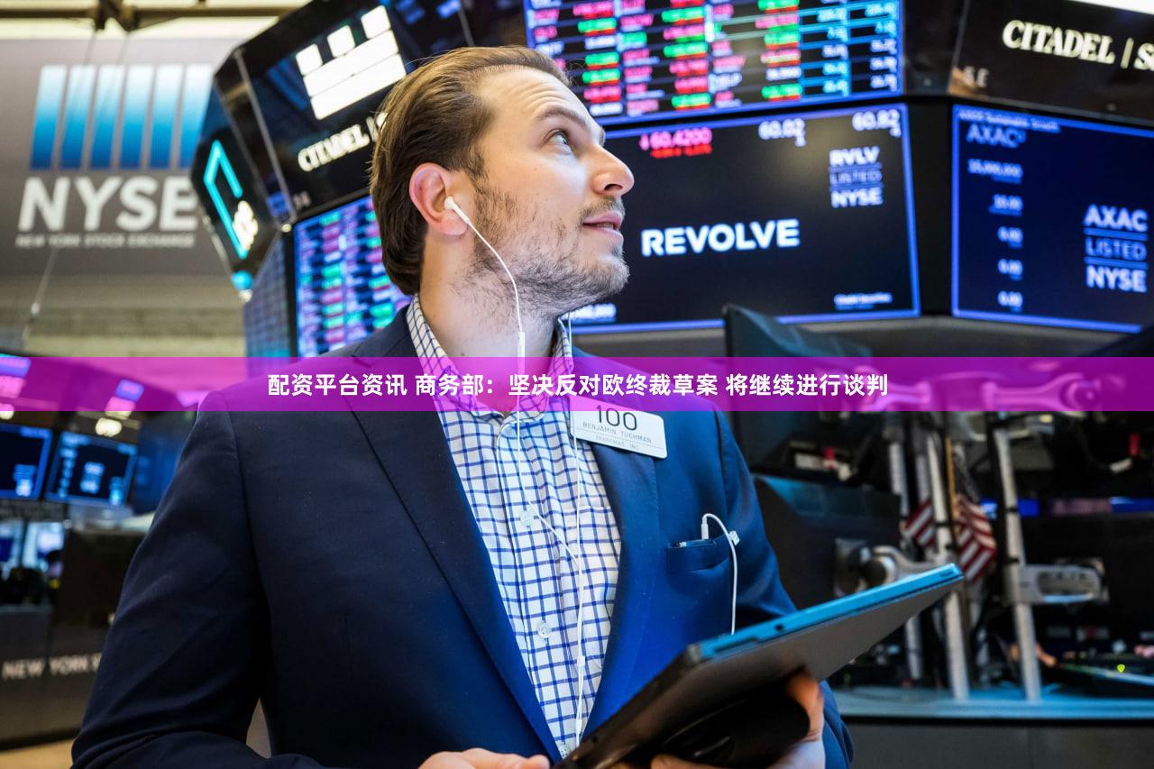 配资平台资讯 商务部：坚决反对欧终裁草案 将继续进行谈判