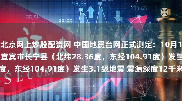 北京网上炒股配资网 中国地震台网正式测定：10月15日06时36分在四川宜宾市长宁县（北纬28.36度，东经104.91度）发生3.1级地震 震源深度12千米