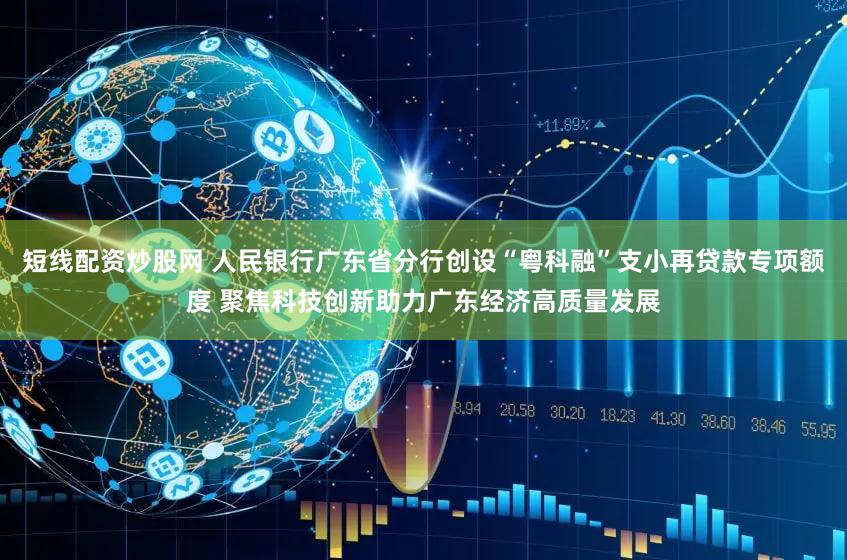短线配资炒股网 人民银行广东省分行创设“粤科融”支小再贷款专项额度 聚焦科技创新助力广东经济高质量发展