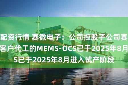 配资行情 赛微电子：公司控股子公司赛莱克斯北京为客户代工的MEMS-OCS已于2025年8月进入试产阶段