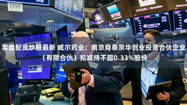 实盘配资炒股最新 威尔药业：南京舜泰宗华创业投资合伙企业（有限合伙）拟减持不超0.33%股份