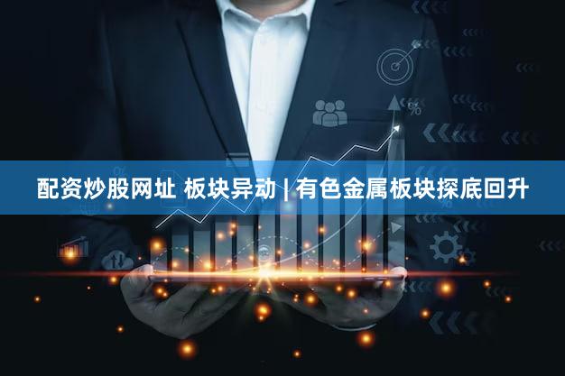 配资炒股网址 板块异动 | 有色金属板块探底回升