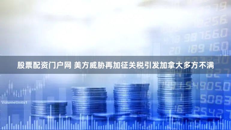 股票配资门户网 美方威胁再加征关税引发加拿大多方不满