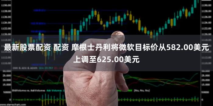 最新股票配资 配资 摩根士丹利将微软目标价从582.00美元上调至625.00美元