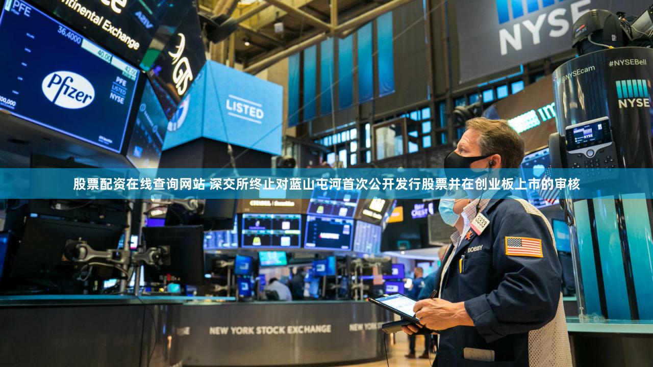 股票配资在线查询网站 深交所终止对蓝山屯河首次公开发行股票并在创业板上市的审核