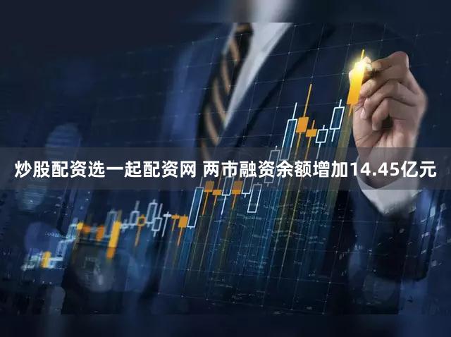 炒股配资选一起配资网 两市融资余额增加14.45亿元