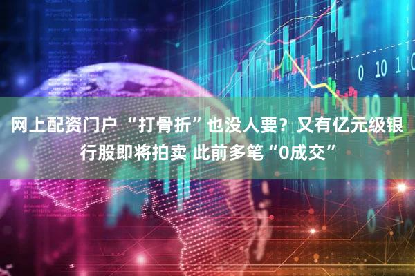 网上配资门户 “打骨折”也没人要？又有亿元级银行股即将拍卖 此前多笔“0成交”