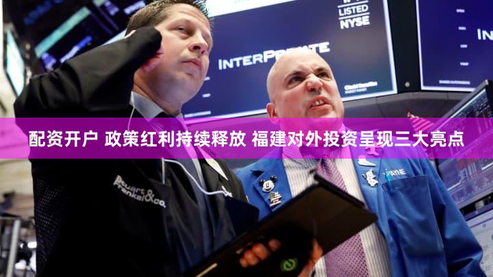 配资开户 政策红利持续释放 福建对外投资呈现三大亮点