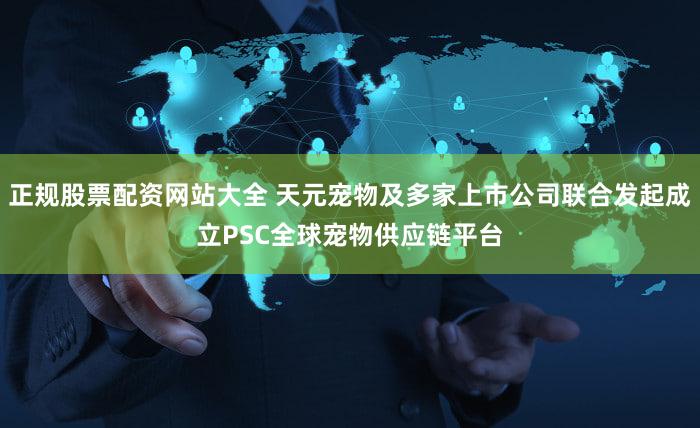 正规股票配资网站大全 天元宠物及多家上市公司联合发起成立PSC全球宠物供应链平台