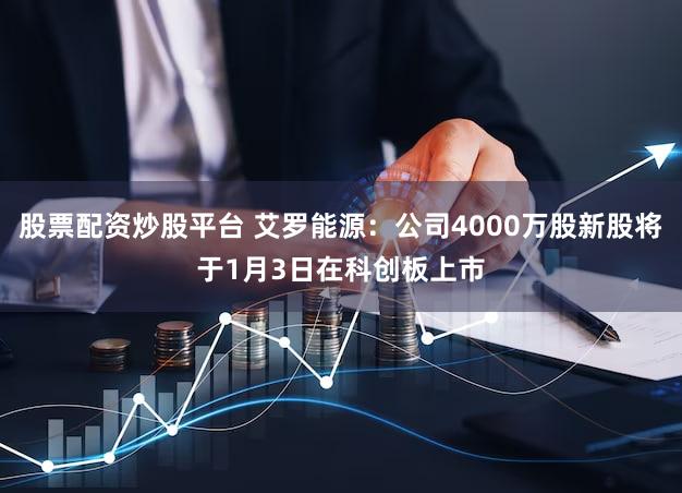 股票配资炒股平台 艾罗能源：公司4000万股新股将于1月3日在科创板上市