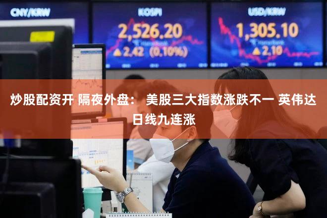 炒股配资开 隔夜外盘: 美股三大指数涨跌不一 英伟达日线九连涨