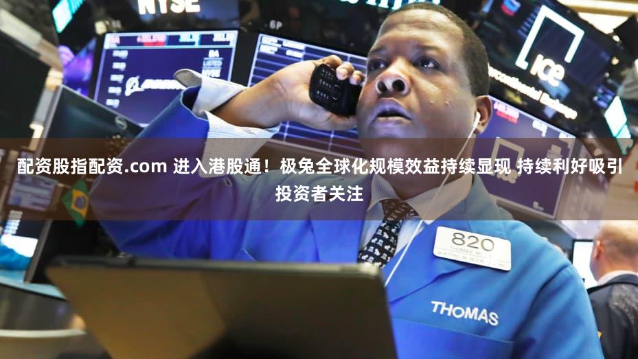 配资股指配资.com 进入港股通！极兔全球化规模效益持续显现 持续利好吸引投资者关注