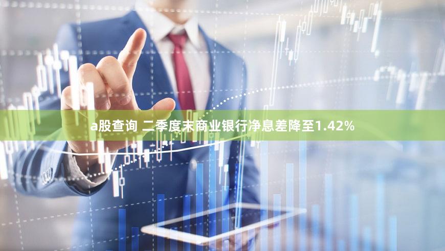 a股查询 二季度末商业银行净息差降至1.42%