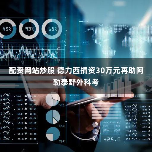配资网站炒股 德力西捐资30万元再助阿勒泰野外科考