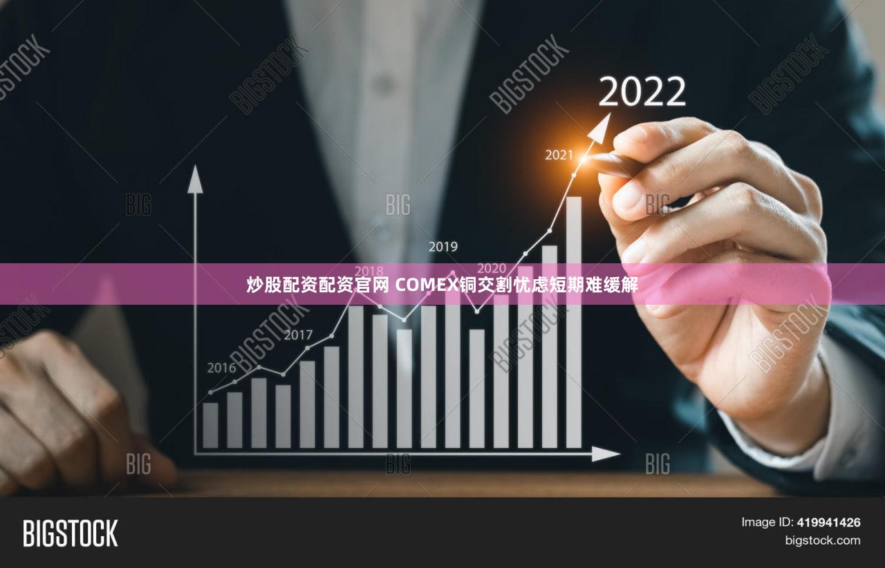 炒股配资配资官网 COMEX铜交割忧虑短期难缓解