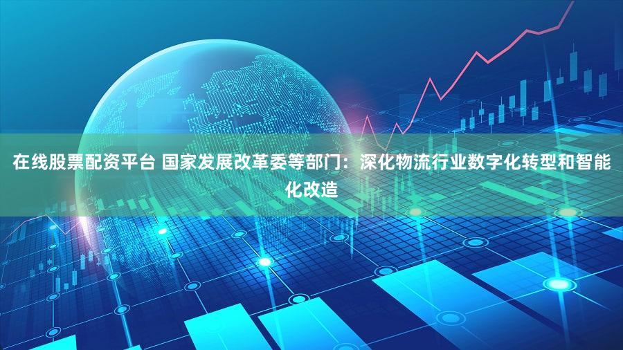 在线股票配资平台 国家发展改革委等部门：深化物流行业数字化转型和智能化改造