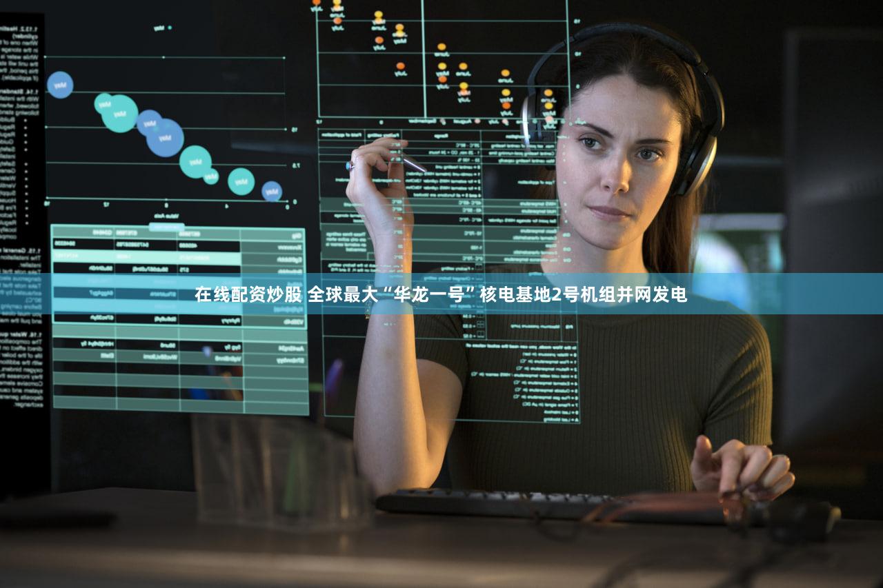 在线配资炒股 全球最大“华龙一号”核电基地2号机组并网发电