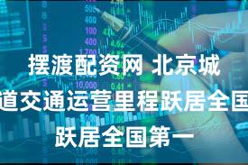 摆渡配资网 北京城市轨道交通运营里程跃居全国第一