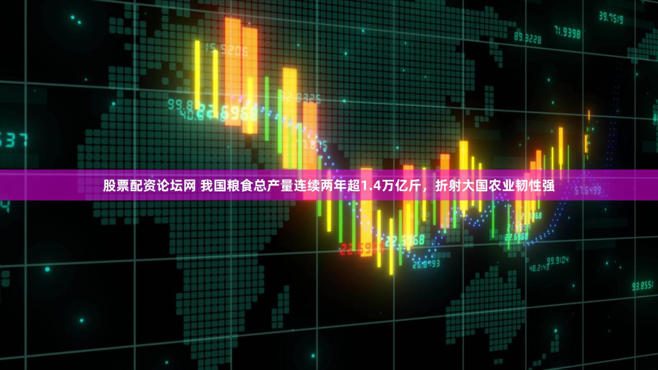 股票配资论坛网 我国粮食总产量连续两年超1.4万亿斤，折射大国农业韧性强