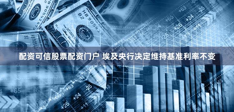 配资可信股票配资门户 埃及央行决定维持基准利率不变
