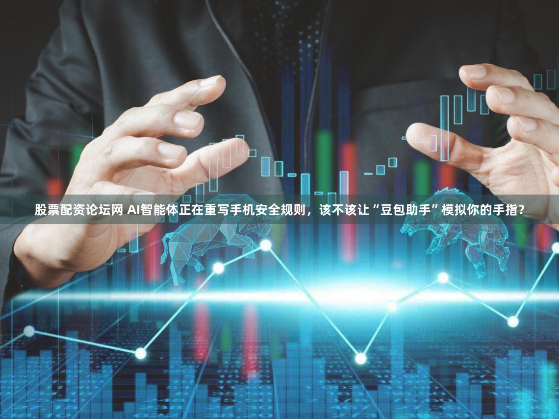 股票配资论坛网 AI智能体正在重写手机安全规则，该不该让“豆包助手”模拟你的手指？