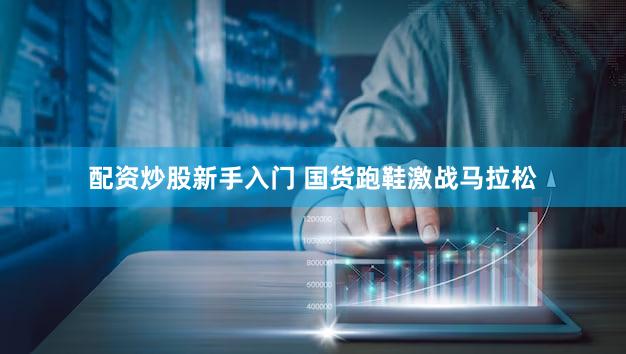 配资炒股新手入门 国货跑鞋激战马拉松