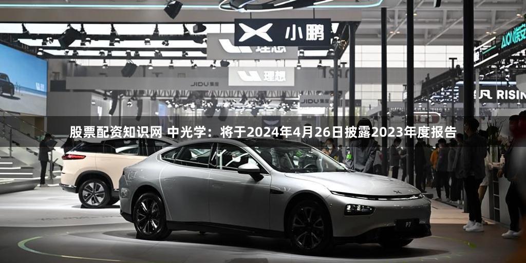 股票配资知识网 中光学：将于2024年4月26日披露2023年度报告