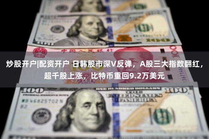 炒股开户|配资开户 日韩股市深V反弹,A股三大指数翻红,超千股上涨,比特币重回9.2万美元