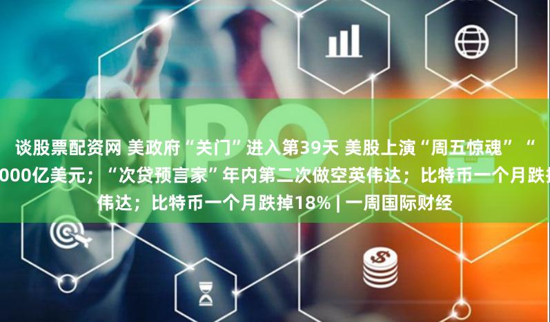 谈股票配资网 美政府“关门”进入第39天 美股上演“周五惊魂” “AI八巨头”单周蒸发8000亿美元；“次贷预言家”年内第二次做空英伟达；比特币一个月跌掉18% | 一周国际财经