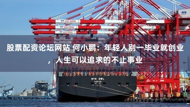 股票配资论坛网站 何小鹏:年轻人别一毕业就创业,人生可以追求的不止事业