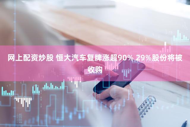 网上配资炒股 恒大汽车复牌涨超90% 29%股份将被收购