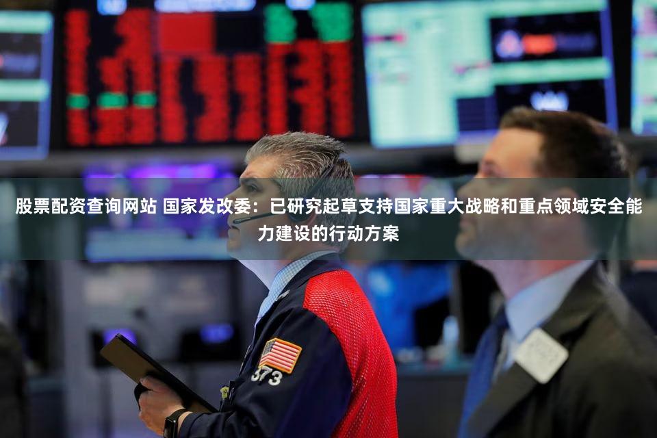 股票配资查询网站 国家发改委：已研究起草支持国家重大战略和重点领域安全能力建设的行动方案