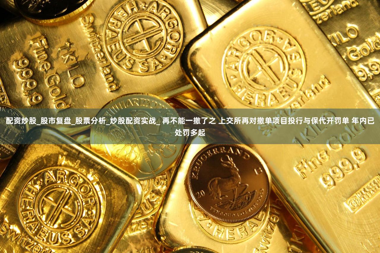配资炒股_股市复盘_股票分析_炒股配资实战_ 再不能一撤了之 上交所再对撤单项目投行与保代开罚单 年内已处罚多起