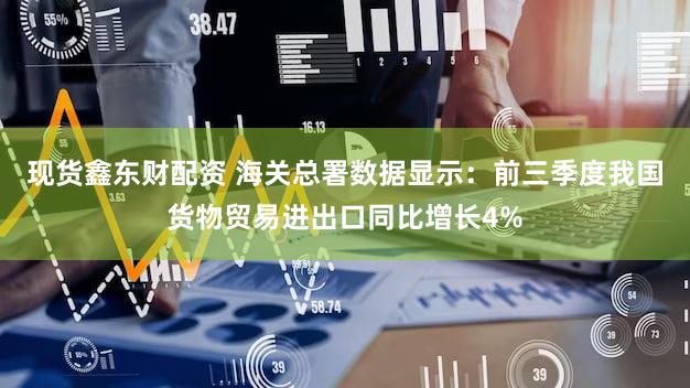 现货鑫东财配资 海关总署数据显示:前三季度我国货物贸易进出口同比增长4%